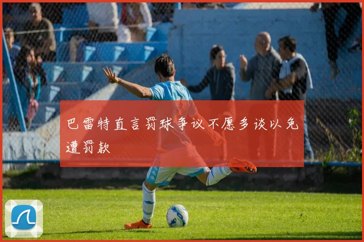 巴雷特直言罚球争议不愿多谈以免遭罚款