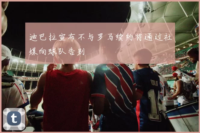 迪巴拉宣布不与罗马续约将通过社媒向球队告别