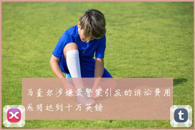 马奎尔涉嫌袭警案引发的诉讼费用或将达到十万英镑