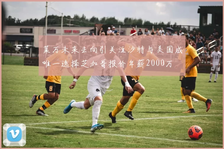 莱万未来去向引关注沙特与美国成唯一选择芝加哥报价年薪2000万