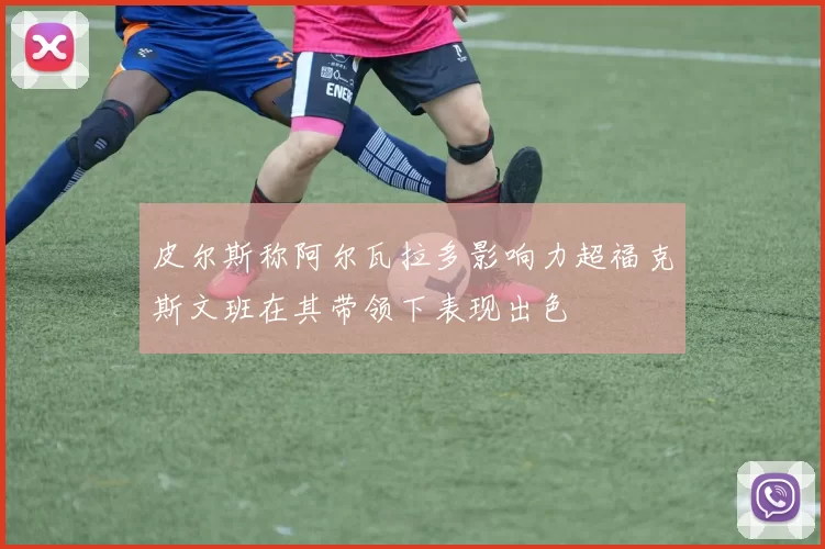 皮尔斯称阿尔瓦拉多影响力超福克斯文班在其带领下表现出色