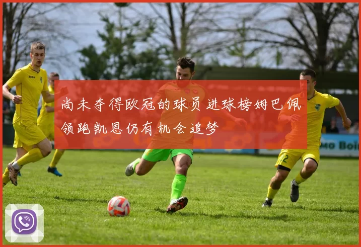 尚未夺得欧冠的球员进球榜姆巴佩领跑凯恩仍有机会追梦