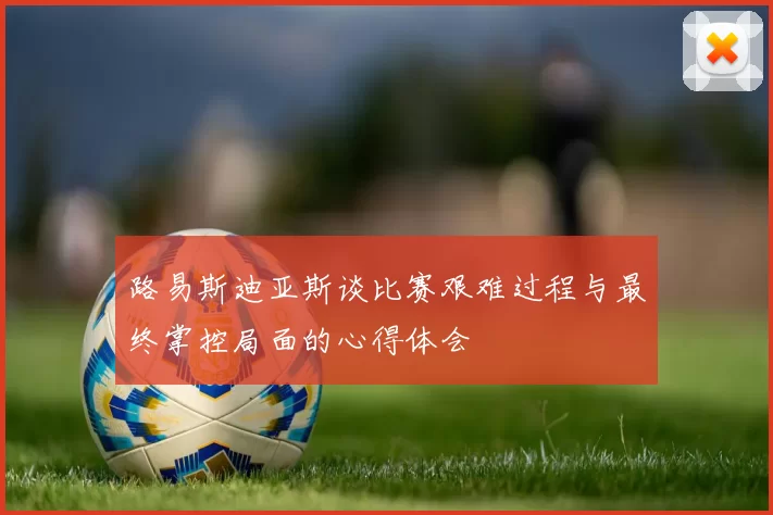 路易斯迪亚斯谈比赛艰难过程与最终掌控局面的心得体会