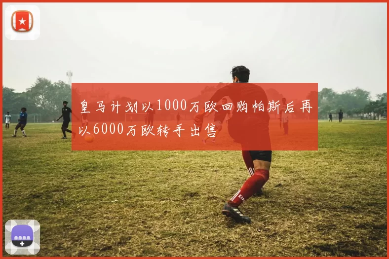 皇马计划以1000万欧回购帕斯后再以6000万欧转手出售
