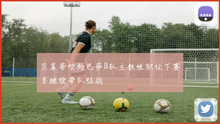 贝莱蒂续约巴萨B队主教练职位下赛季继续带队征战