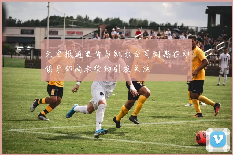 天空报道里肯与凯尔合同到期在即俱乐部尚未续约引发关注