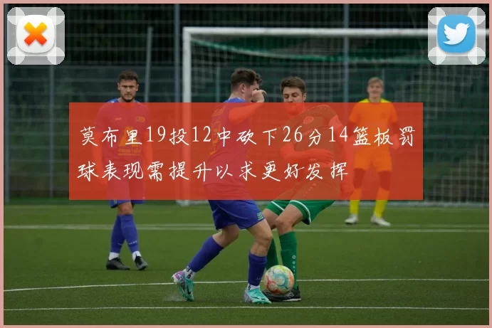 莫布里19投12中砍下26分14篮板罚球表现需提升以求更好发挥