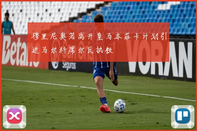 穆里尼奥若离开皇马本菲卡计划引进马尔科席尔瓦执教