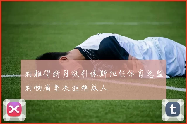 利雅得新月欲引休斯担任体育总监利物浦坚决拒绝放人