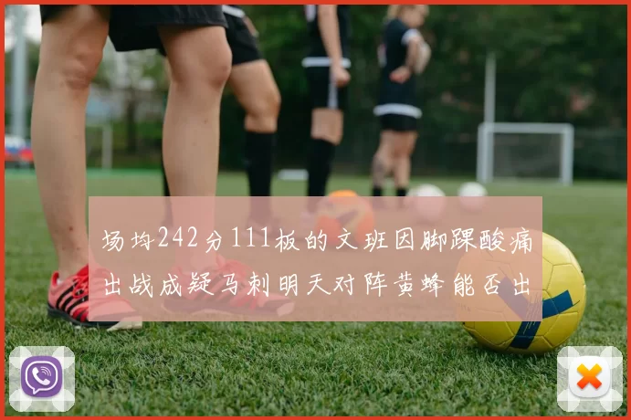 场均242分111板的文班因脚踝酸痛出战成疑马刺明天对阵黄蜂能否出战引关注