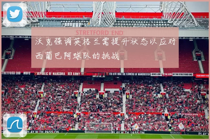 沃克强调英格兰需提升状态以应对西葡巴阿球队的挑战