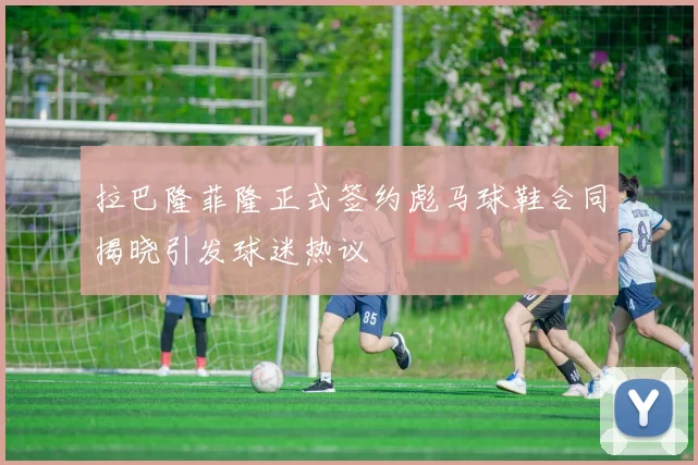 拉巴隆菲隆正式签约彪马球鞋合同揭晓引发球迷热议