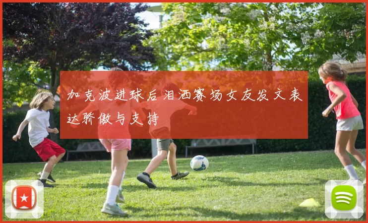 加克波进球后泪洒赛场女友发文表达骄傲与支持