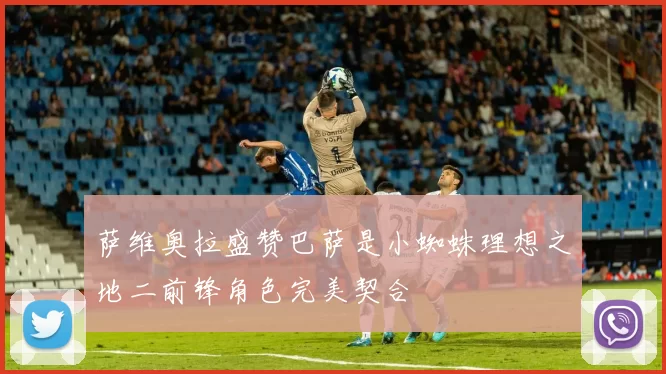 萨维奥拉盛赞巴萨是小蜘蛛理想之地二前锋角色完美契合