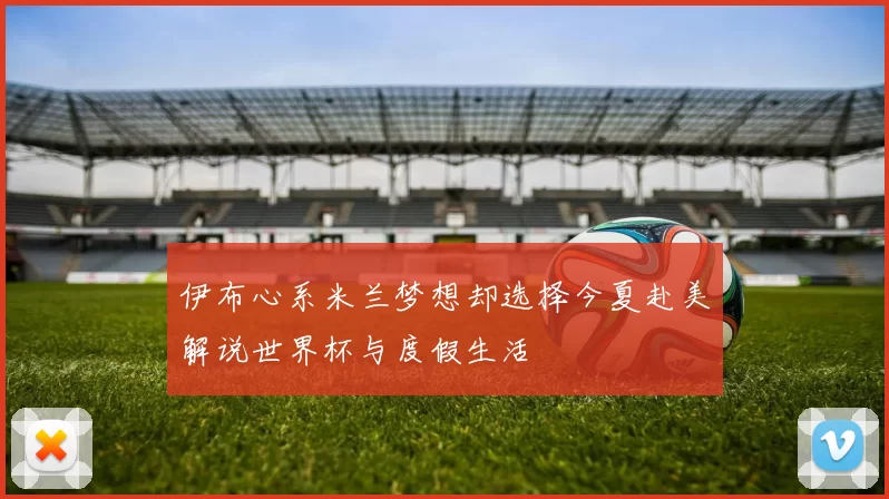 伊布心系米兰梦想却选择今夏赴美解说世界杯与度假生活