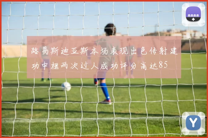 路易斯迪亚斯本场表现出色传射建功中框两次过人成功评分高达85