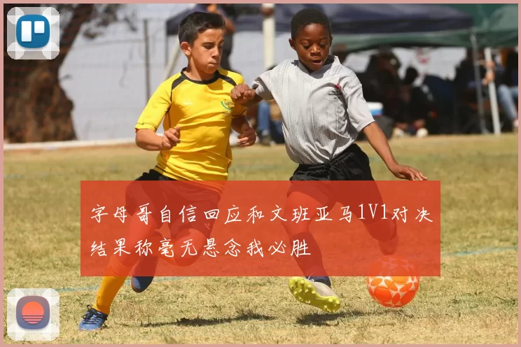 字母哥自信回应和文班亚马1V1对决结果称毫无悬念我必胜