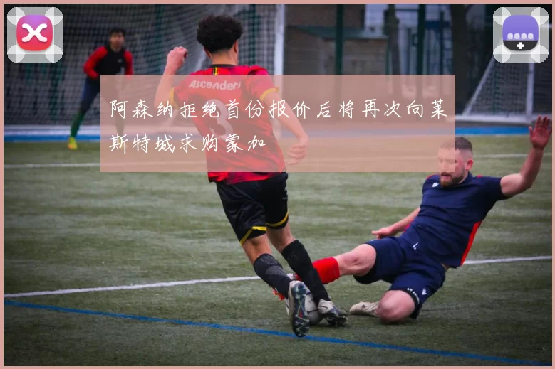 阿森纳拒绝首份报价后将再次向莱斯特城求购蒙加