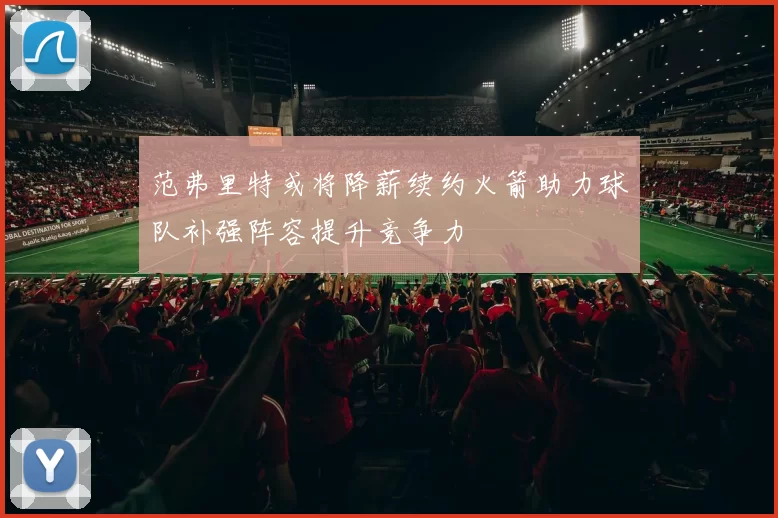范弗里特或将降薪续约火箭助力球队补强阵容提升竞争力