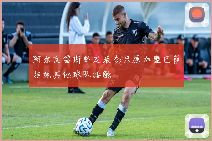 阿尔瓦雷斯坚定表态只愿加盟巴萨拒绝其他球队接触