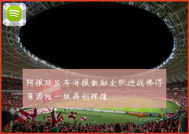 阿根廷发布海报激励全队迎战佛得角团结一致再创辉煌