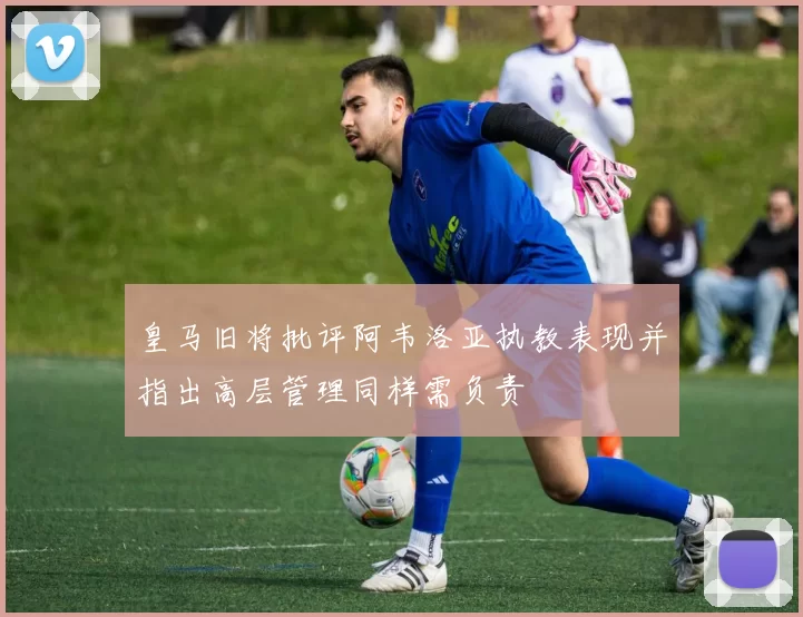皇马旧将批评阿韦洛亚执教表现并指出高层管理同样需负责