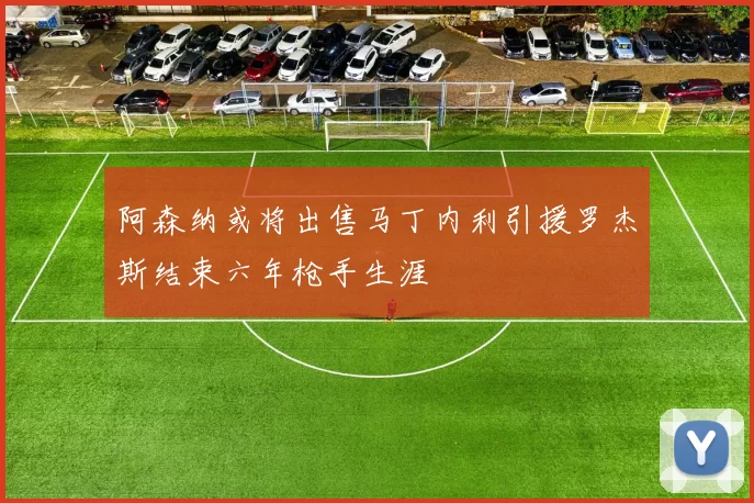 阿森纳或将出售马丁内利引援罗杰斯结束六年枪手生涯