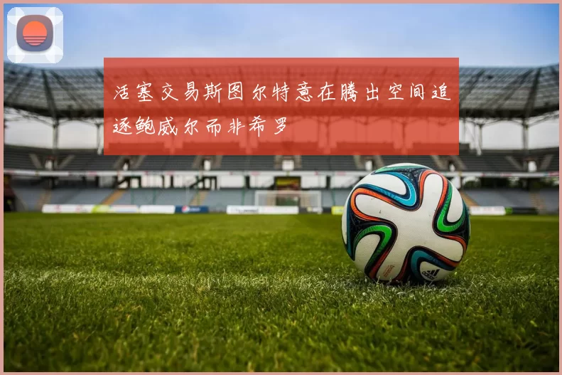 活塞交易斯图尔特意在腾出空间追逐鲍威尔而非希罗