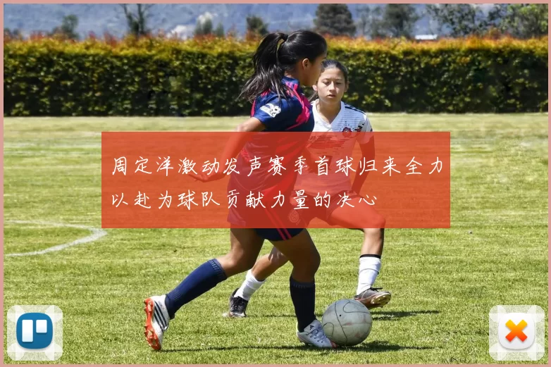 周定洋激动发声赛季首球归来全力以赴为球队贡献力量的决心