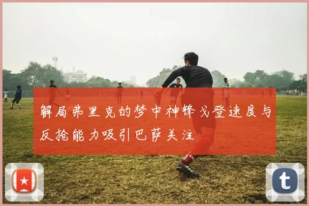 解局弗里克的梦中神锋戈登速度与反抢能力吸引巴萨关注