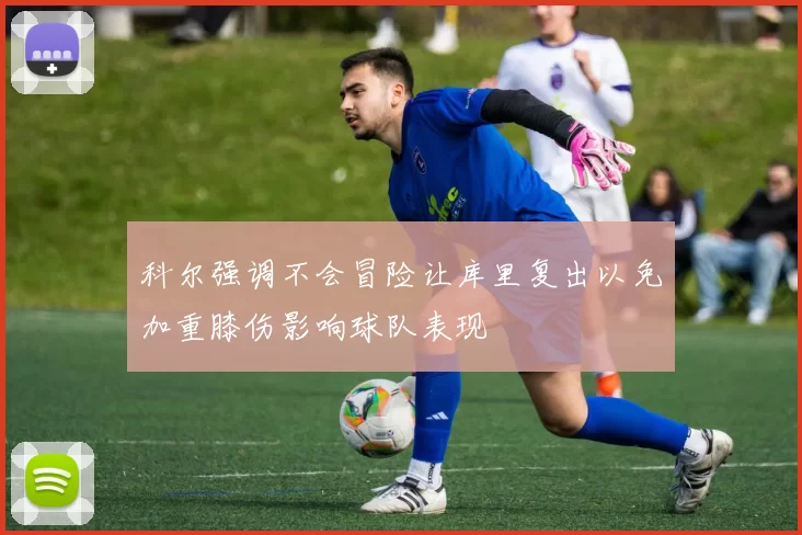 科尔强调不会冒险让库里复出以免加重膝伤影响球队表现