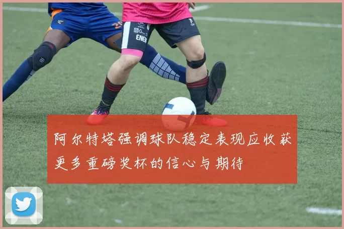 阿尔特塔强调球队稳定表现应收获更多重磅奖杯的信心与期待